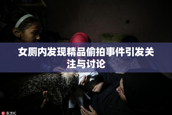 女厕内发现精品偷拍事件引发关注与讨论