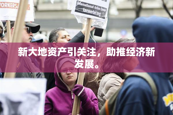 新大地资产引关注，助推经济新发展。