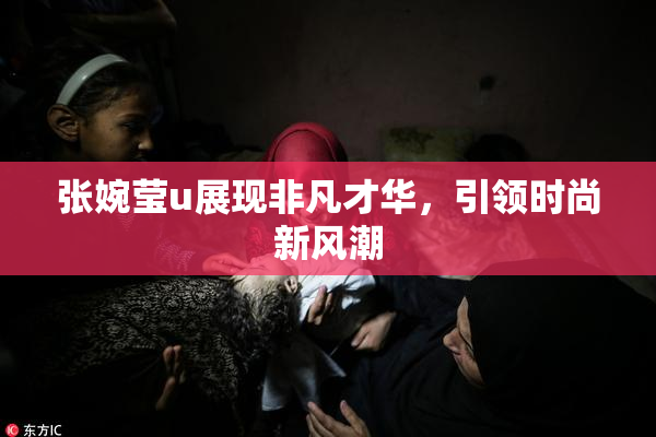 张婉莹u展现非凡才华，引领时尚新风潮