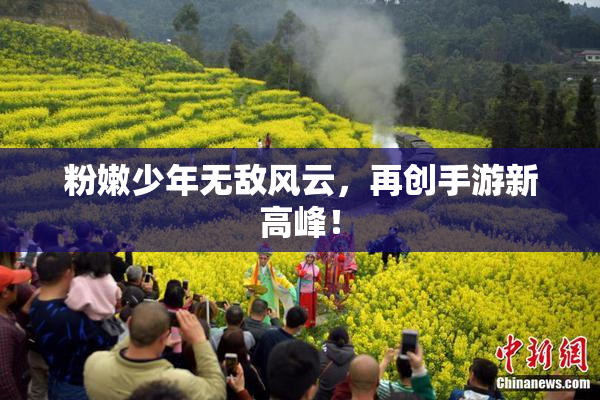 粉嫩少年无敌风云，再创手游新高峰！