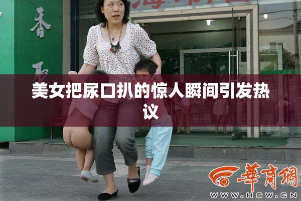 美女把尿口扒的惊人瞬间引发热议