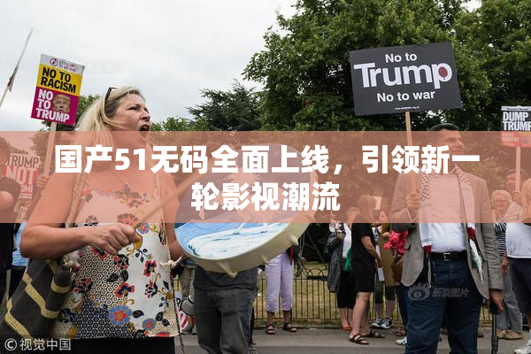 国产51无码全面上线，引领新一轮影视潮流