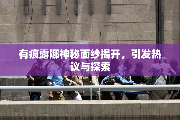 有痕露娜神秘面纱揭开，引发热议与探索