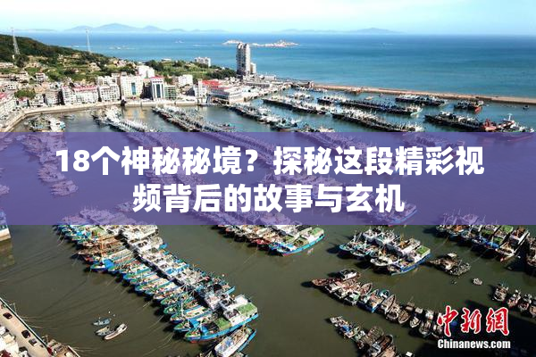 18个神秘秘境？探秘这段精彩视频背后的故事与玄机