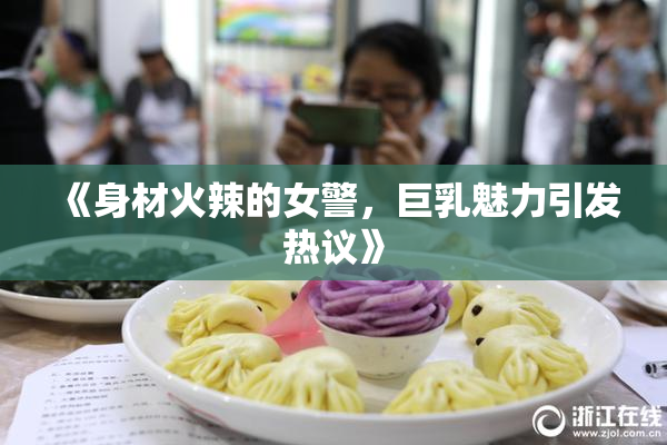 《身材火辣的女警，巨乳魅力引发热议》