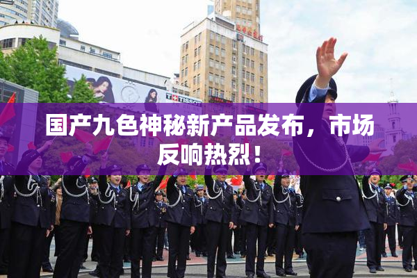 国产九色神秘新产品发布，市场反响热烈！