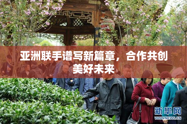 亚洲联手谱写新篇章，合作共创美好未来