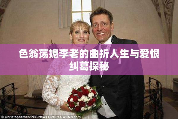 色翁荡媳李老的曲折人生与爱恨纠葛探秘