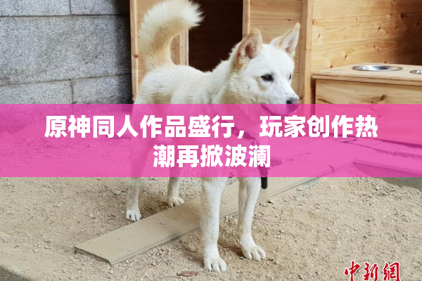 原神同人作品盛行，玩家创作热潮再掀波澜