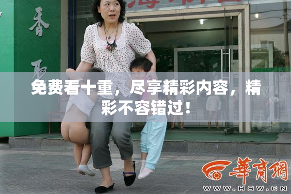 免费看十重，尽享精彩内容，精彩不容错过！