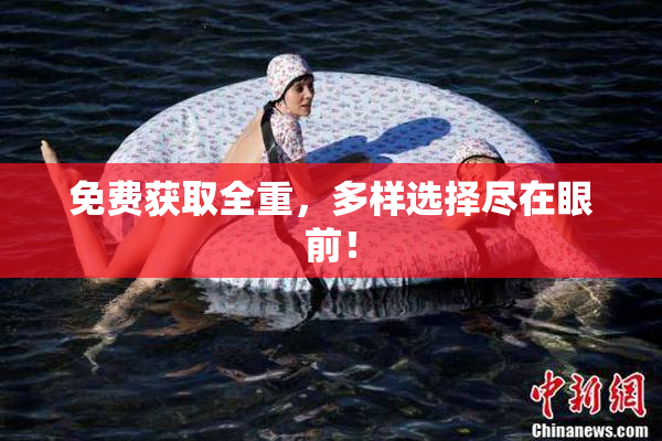 免费获取全重，多样选择尽在眼前！