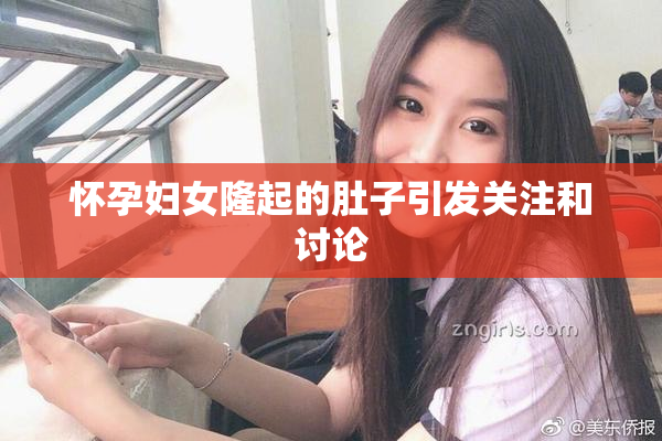 怀孕妇女隆起的肚子引发关注和讨论