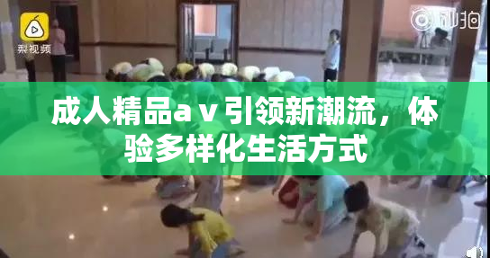 成人精品aⅴ引领新潮流，体验多样化生活方式