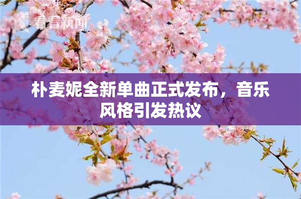 朴麦妮全新单曲正式发布，音乐风格引发热议