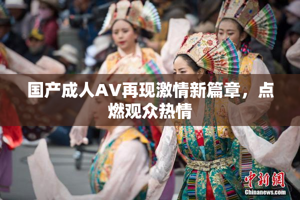 国产成人AV再现激情新篇章，点燃观众热情