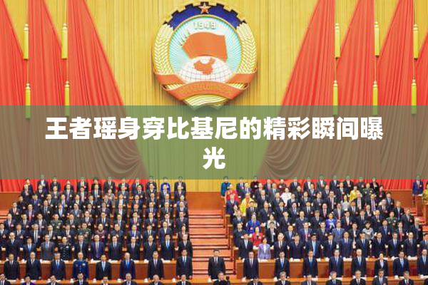 王者瑶身穿比基尼的精彩瞬间曝光