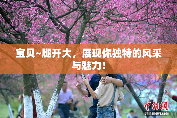宝贝~腿开大，展现你独特的风采与魅力！