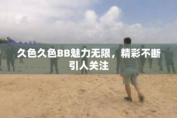 久色久色BB魅力无限，精彩不断引人关注