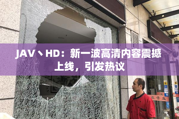 JAV丶HD：新一波高清内容震撼上线，引发热议