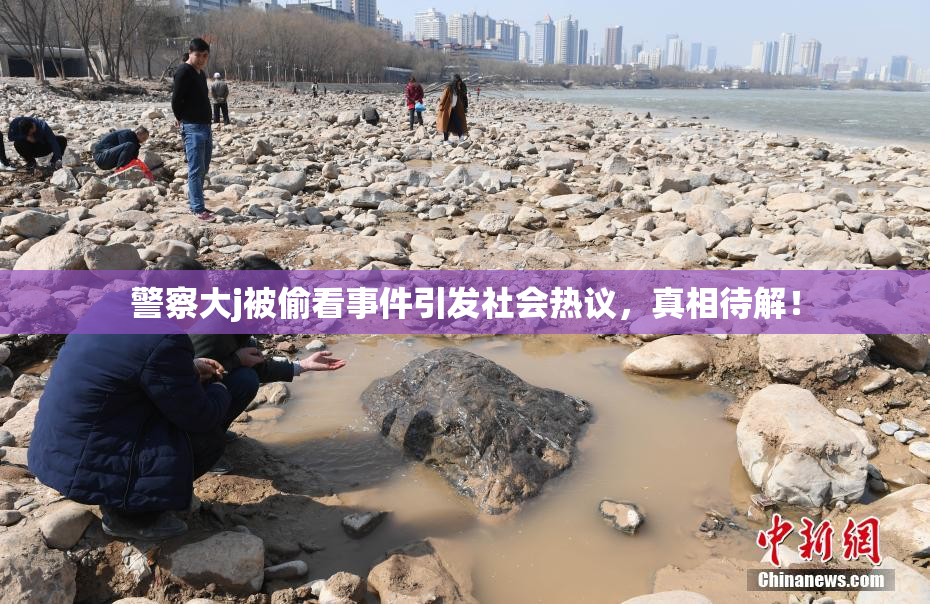 警察大j被偷看事件引发社会热议，真相待解！