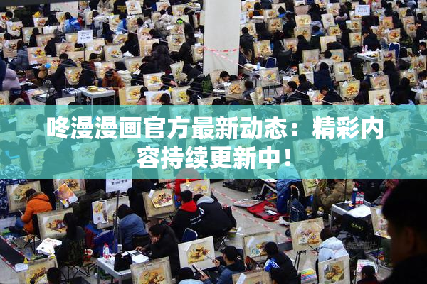 咚漫漫画官方最新动态：精彩内容持续更新中！