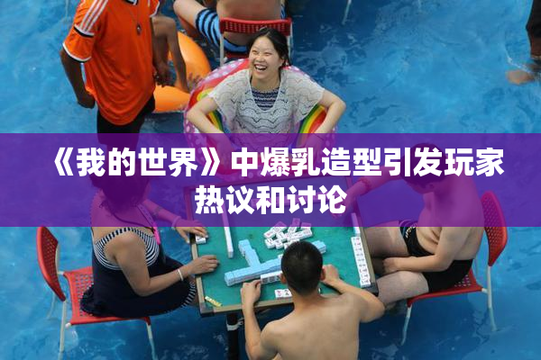 《我的世界》中爆乳造型引发玩家热议和讨论