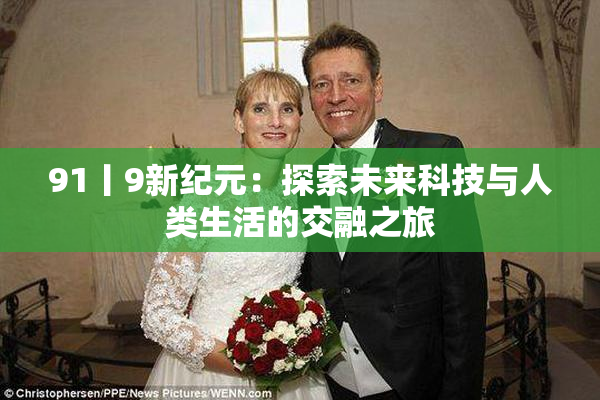 91丨9新纪元：探索未来科技与人类生活的交融之旅