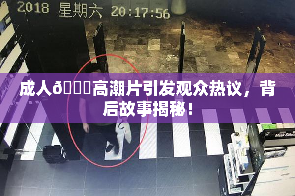 成人🔞高潮片引发观众热议，背后故事揭秘！