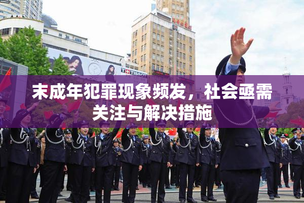 末成年犯罪现象频发，社会亟需关注与解决措施