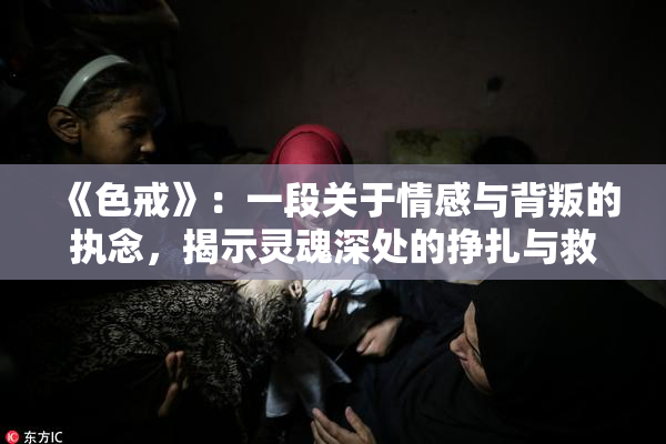 《色戒》：一段关于情感与背叛的执念，揭示灵魂深处的挣扎与救赎
