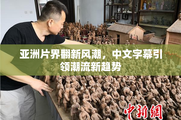 亚洲片界翻新风潮，中文字幕引领潮流新趋势