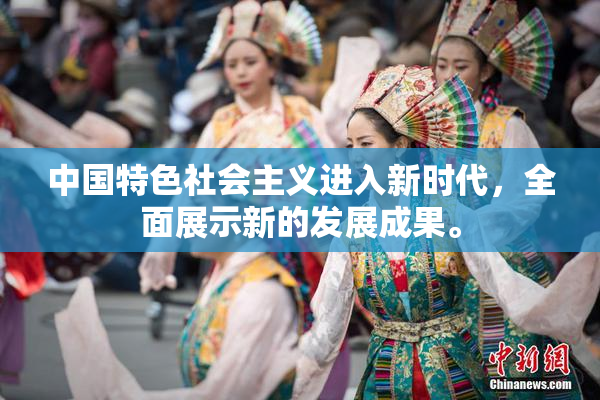 中国特色社会主义进入新时代，全面展示新的发展成果。