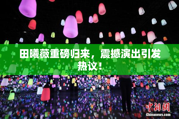 田曦薇重磅归来，震撼演出引发热议！
