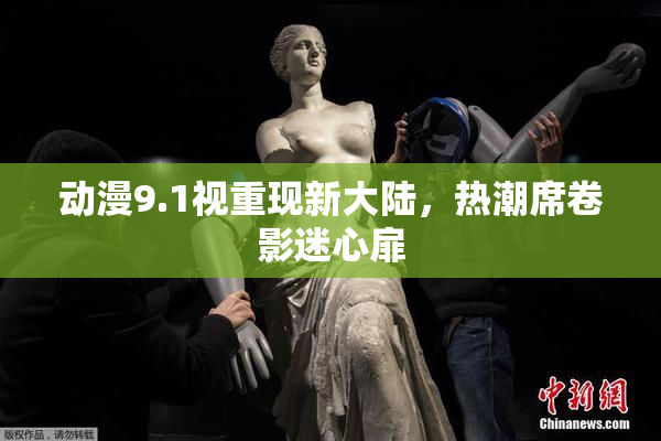 动漫9.1视重现新大陆，热潮席卷影迷心扉