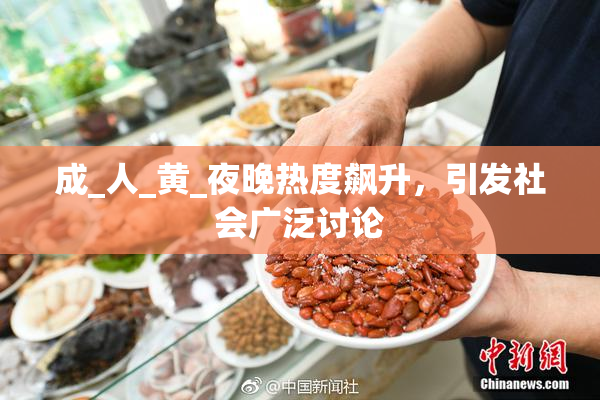 成_人_黄_夜晚热度飙升，引发社会广泛讨论