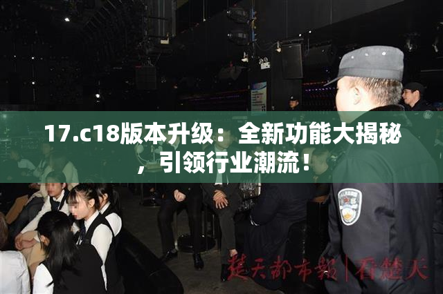 17.c18版本升级：全新功能大揭秘，引领行业潮流！