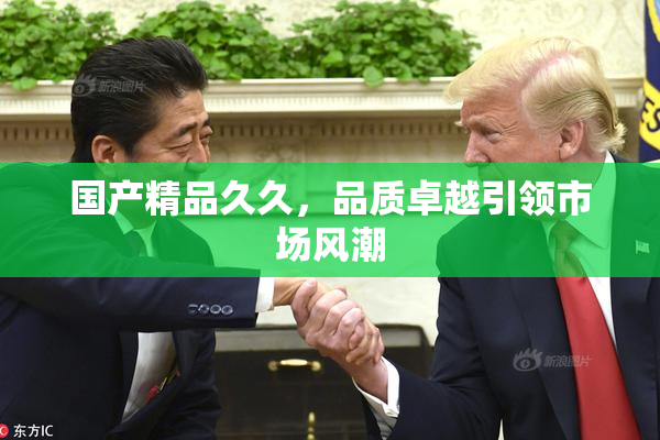 国产精品久久，品质卓越引领市场风潮