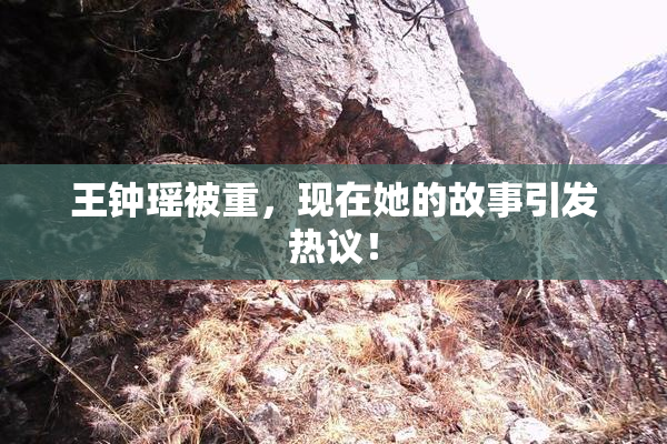王钟瑶被重，现在她的故事引发热议！