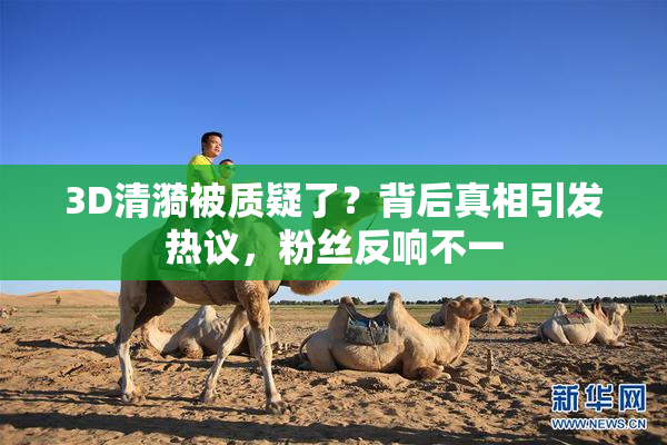 3D清漪被质疑了？背后真相引发热议，粉丝反响不一