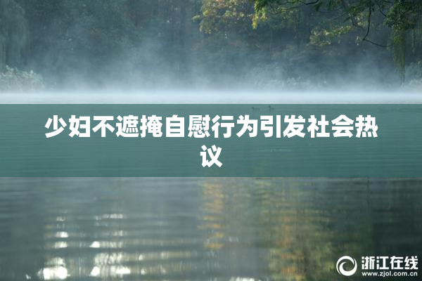 少妇不遮掩自慰行为引发社会热议