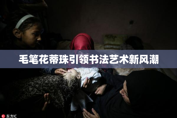 毛笔花蒂珠引领书法艺术新风潮
