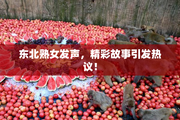 东北熟女发声，精彩故事引发热议！