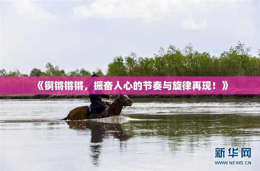 《锕锵锵锵，振奋人心的节奏与旋律再现！》