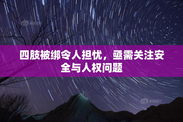 四肢被绑令人担忧，亟需关注安全与人权问题