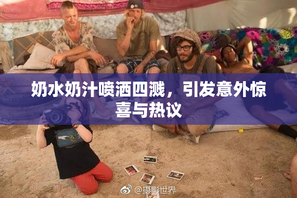 奶水奶汁喷洒四溅，引发意外惊喜与热议