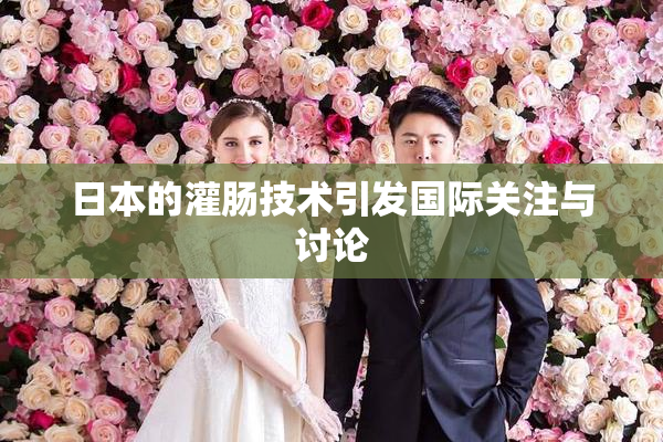 日本的灌肠技术引发国际关注与讨论