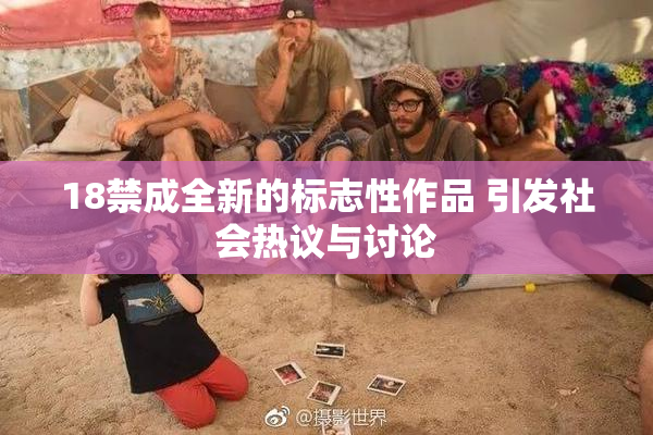18禁成全新的标志性作品 引发社会热议与讨论