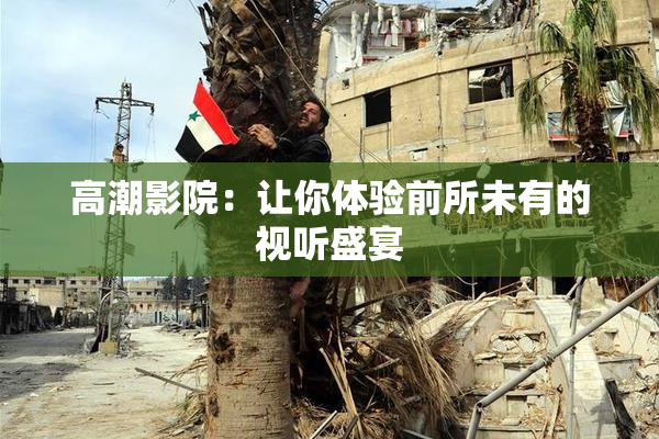 高潮影院：让你体验前所未有的视听盛宴