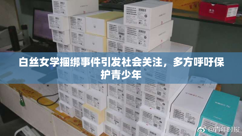 白丝女学捆绑事件引发社会关注，多方呼吁保护青少年