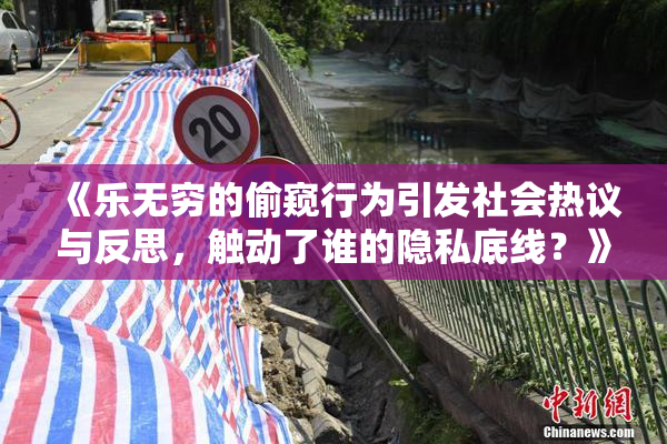 《乐无穷的偷窥行为引发社会热议与反思，触动了谁的隐私底线？》